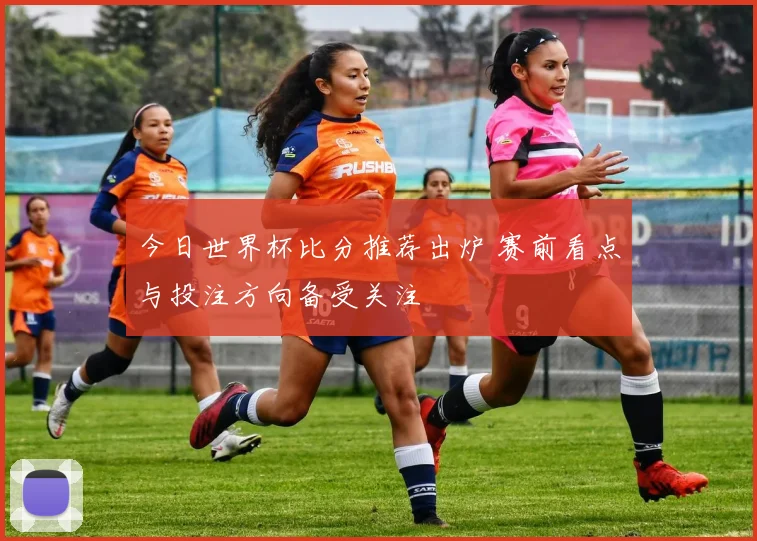 今日世界杯比分推荐出炉 赛前看点与投注方向备受关注
