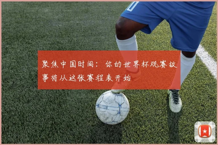 聚焦中国时间:你的世界杯观赛故事将从这张赛程表开始
