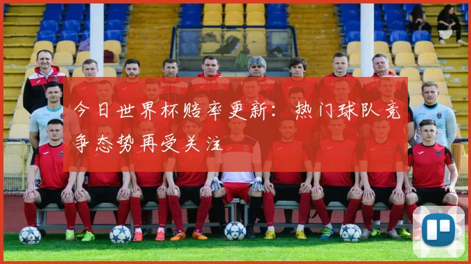 今日世界杯赔率更新:热门球队竞争态势再受关注