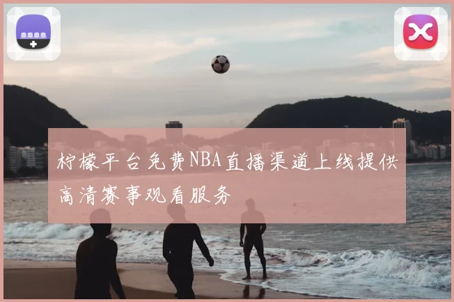 柠檬平台免费NBA直播渠道上线提供高清赛事观看服务