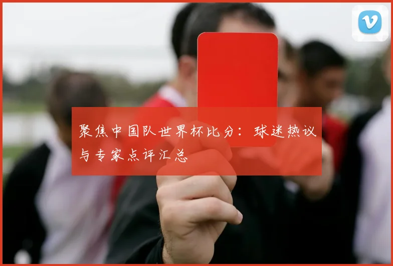 聚焦中国队世界杯比分:球迷热议与专家点评汇总