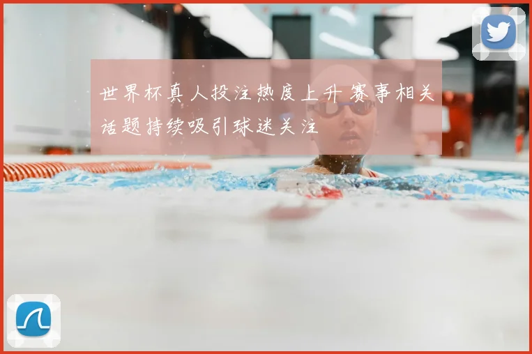 世界杯真人投注热度上升 赛事相关话题持续吸引球迷关注