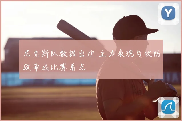 尼克斯队数据出炉 主力表现与攻防效率成比赛看点