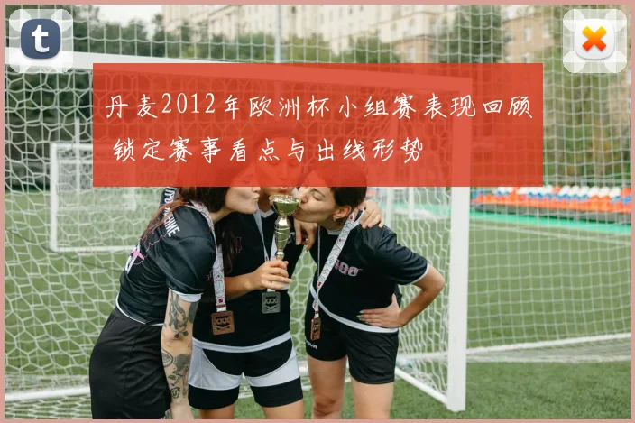 丹麦2012年欧洲杯小组赛表现回顾 锁定赛事看点与出线形势
