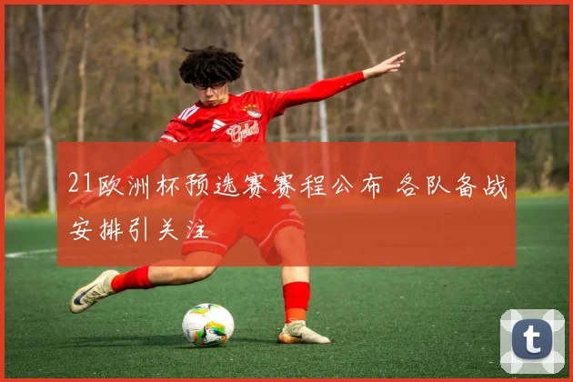 21欧洲杯预选赛赛程公布 各队备战安排引关注