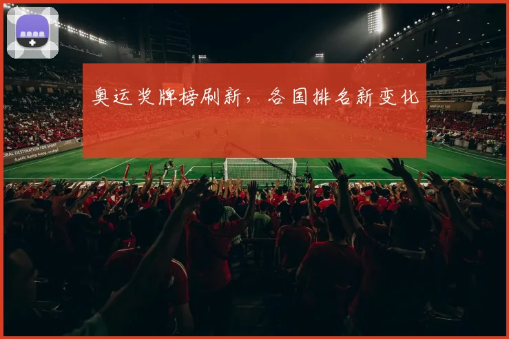 奥运奖牌榜刷新，各国排名新变化