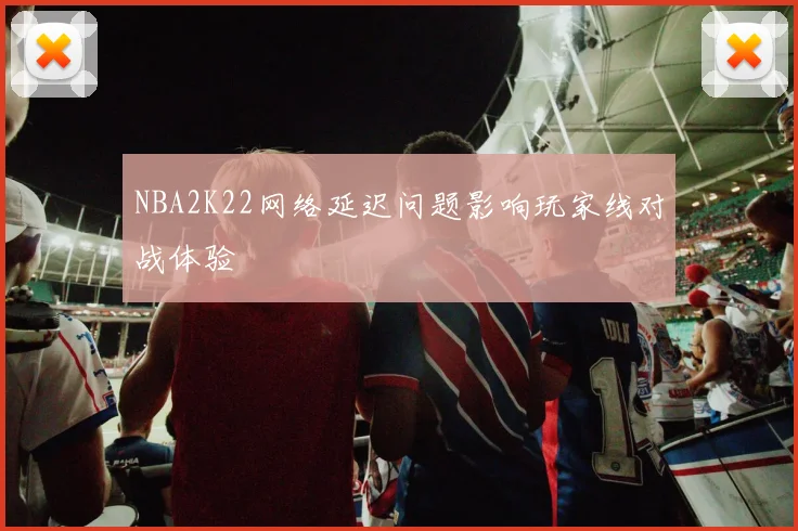 NBA2K22网络延迟问题影响玩家线对战体验
