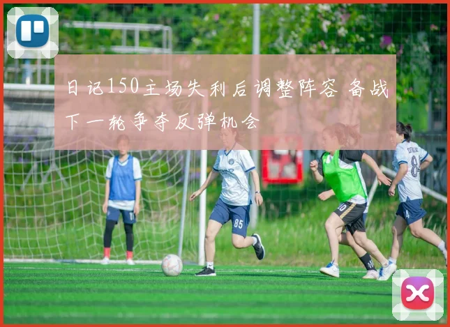 日记150主场失利后调整阵容 备战下一轮争夺反弹机会