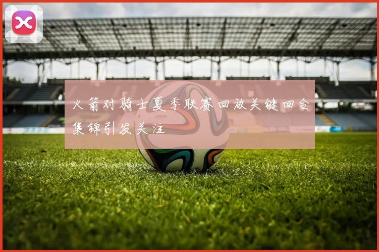 火箭对骑士夏季联赛回放关键回合集锦引发关注