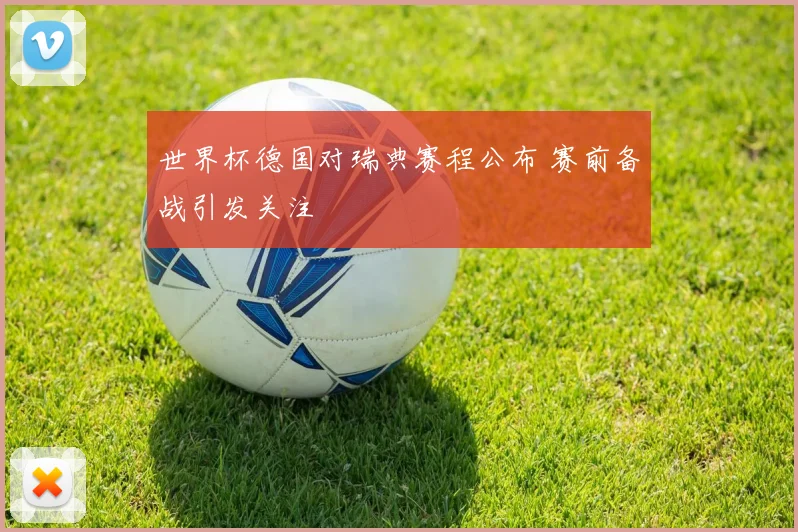 世界杯德国对瑞典赛程公布 赛前备战引发关注