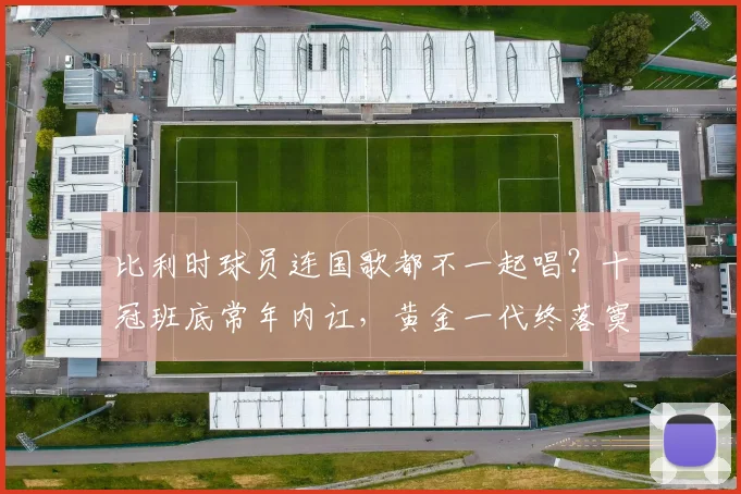 比利时球员连国歌都不一起唱？十冠班底常年内讧，黄金一代终落寞